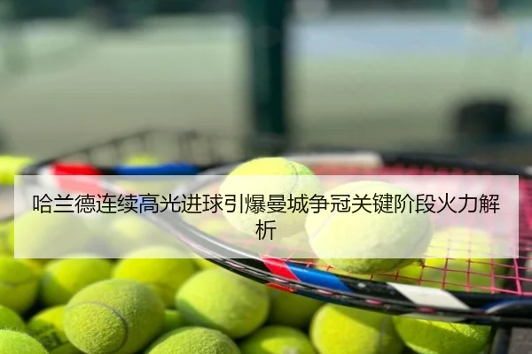 哈兰德连续高光进球引爆曼城争冠关键阶段火力解析