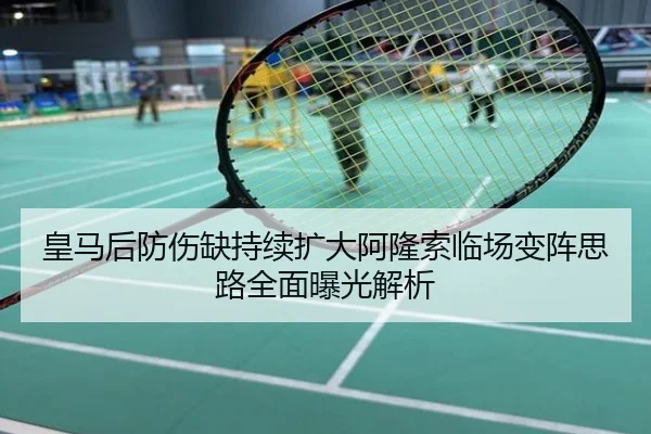 皇马后防伤缺持续扩大阿隆索临场变阵思路全面曝光解析