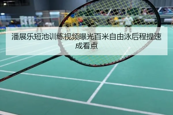 潘展乐短池训练视频曝光百米自由泳后程提速成看点