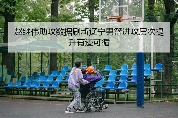赵继伟助攻数据刷新辽宁男篮进攻层次提升有迹可循
