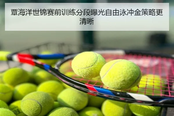 覃海洋世锦赛前训练分段曝光自由泳冲金策略更清晰