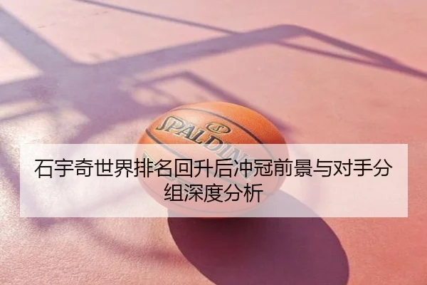 石宇奇世界排名回升后冲冠前景与对手分组深度分析
