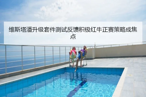 维斯塔潘升级套件测试反馈积极红牛正赛策略成焦点