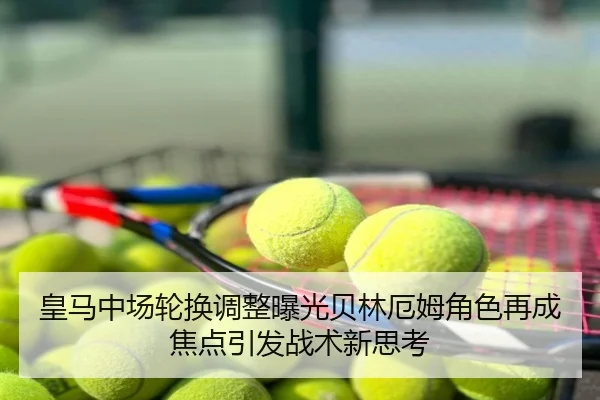 皇马中场轮换调整曝光贝林厄姆角色再成焦点引发战术新思考