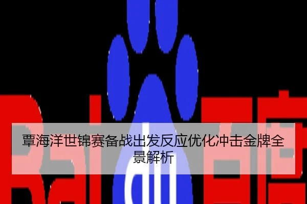 覃海洋世锦赛备战出发反应优化冲击金牌全景解析