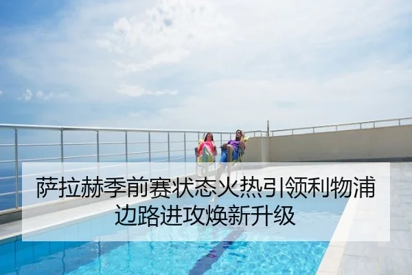萨拉赫季前赛状态火热引领利物浦边路进攻焕新升级