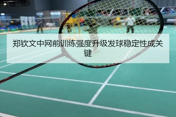 郑钦文中网前训练强度升级发球稳定性成关键