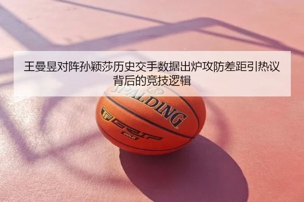 王曼昱对阵孙颖莎历史交手数据出炉攻防差距引热议背后的竞技逻辑