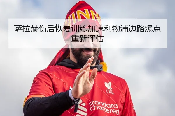 萨拉赫伤后恢复训练加速利物浦边路爆点重新评估