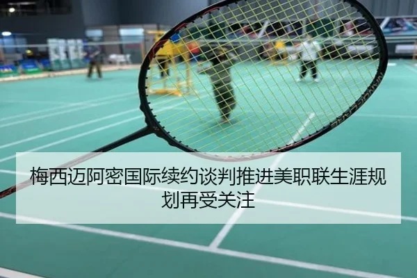梅西迈阿密国际续约谈判推进美职联生涯规划再受关注
