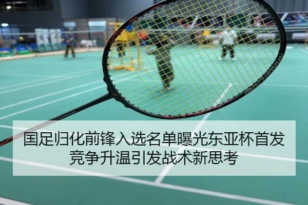 国足归化前锋入选名单曝光东亚杯首发竞争升温引发战术新思考