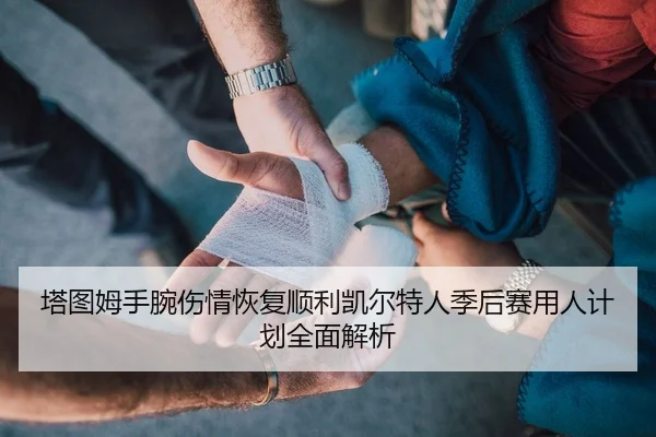 塔图姆手腕伤情恢复顺利凯尔特人季后赛用人计划全面解析